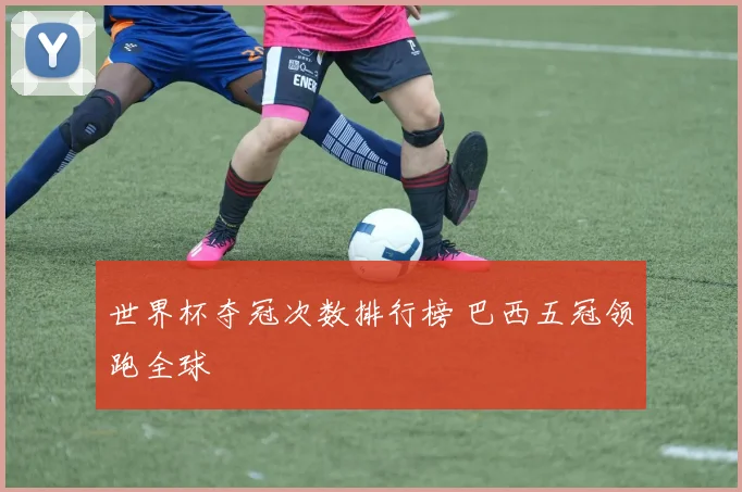 世界杯夺冠次数排行榜 巴西五冠领跑全球