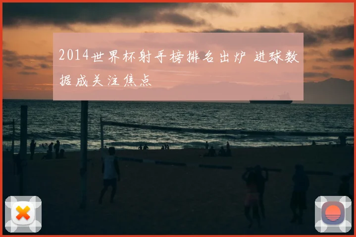 2014世界杯射手榜排名出炉 进球数据成关注焦点
