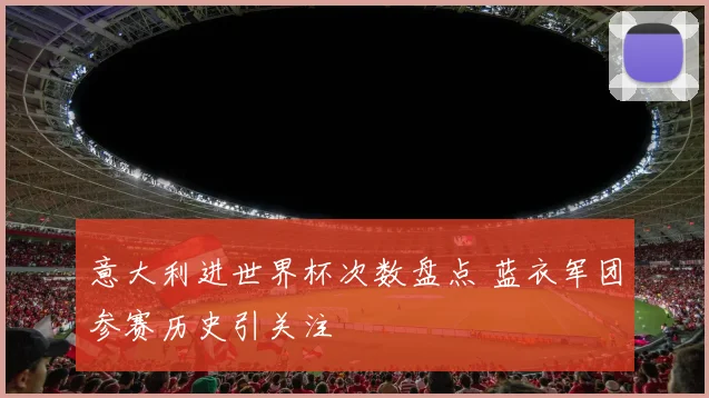 意大利进世界杯次数盘点 蓝衣军团参赛历史引关注