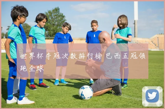 世界杯夺冠次数排行榜 巴西五冠领跑全球