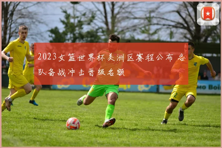2023女篮世界杯美洲区赛程公布 各队备战冲击晋级名额