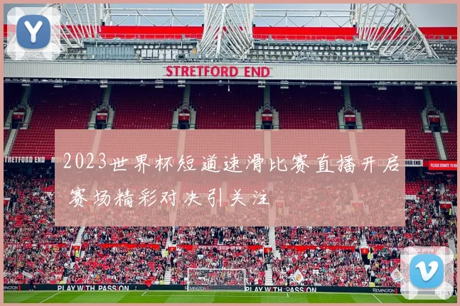 2023世界杯短道速滑比赛直播开启 赛场精彩对决引关注
