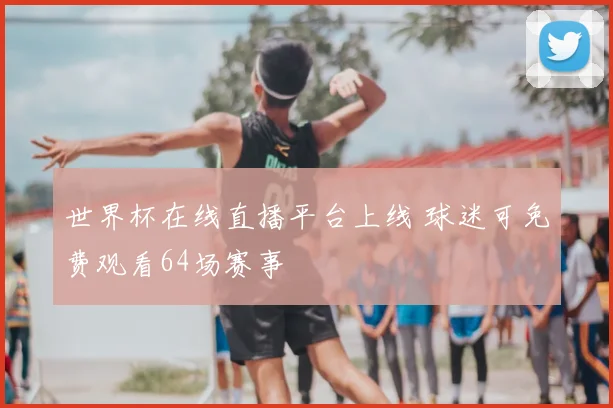 世界杯在线直播平台上线 球迷可免费观看64场赛事