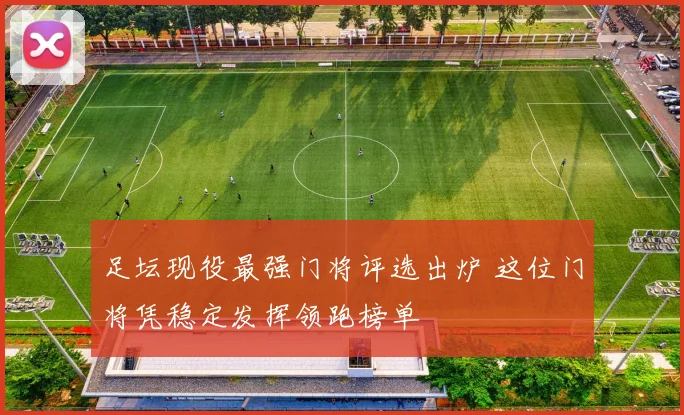 足坛现役最强门将评选出炉 这位门将凭稳定发挥领跑榜单