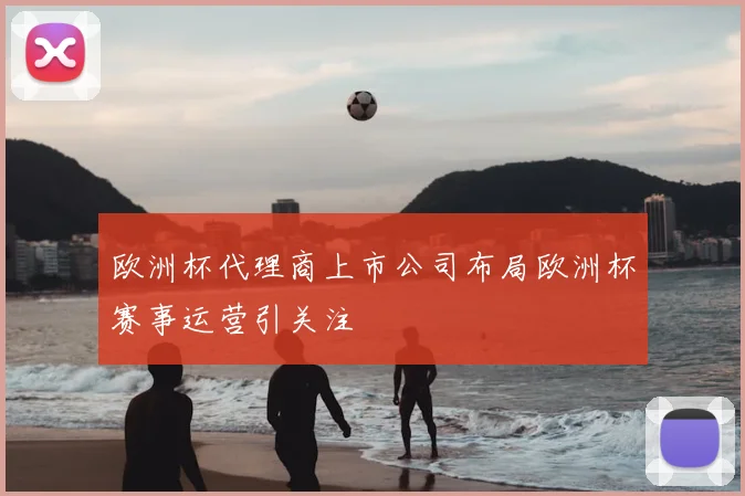 欧洲杯代理商上市公司布局欧洲杯赛事运营引关注