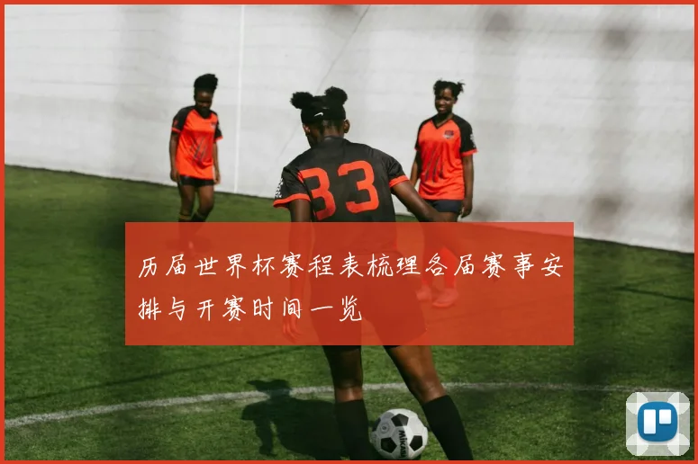 历届世界杯赛程表梳理各届赛事安排与开赛时间一览