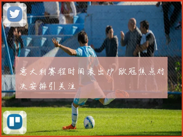 意大利赛程时间表出炉 欧冠焦点对决安排引关注