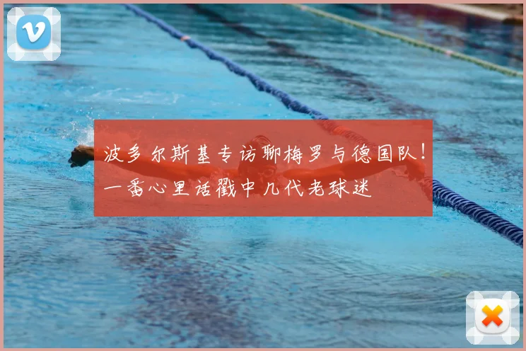 波多尔斯基专访聊梅罗与德国队!一番心里话戳中几代老球迷