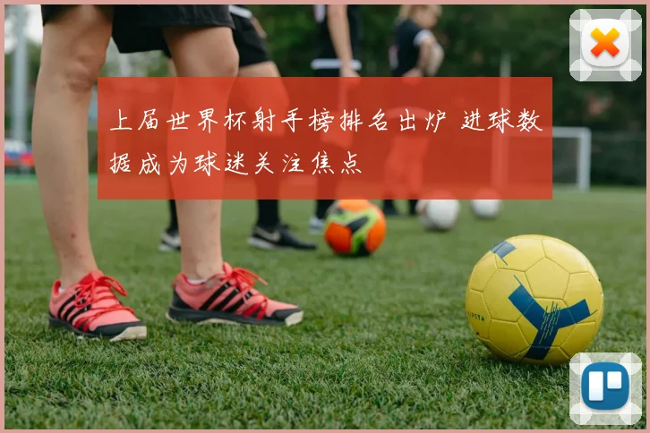 上届世界杯射手榜排名出炉 进球数据成为球迷关注焦点