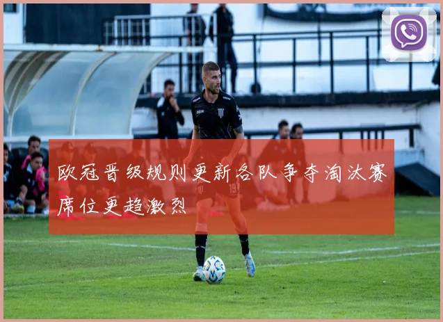 欧冠晋级规则更新各队争夺淘汰赛席位更趋激烈