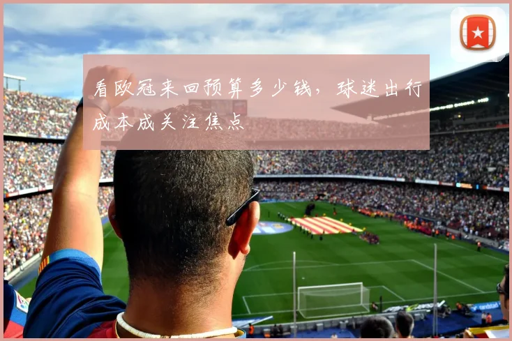 看欧冠来回预算多少钱，球迷出行成本成关注焦点