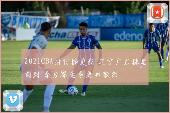 2021CBA排行榜更新 辽宁广东稳居前列 季后赛竞争更加激烈