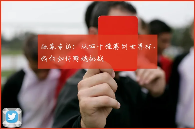独家专访：从四十强赛到世界杯，我们如何跨越挑战
