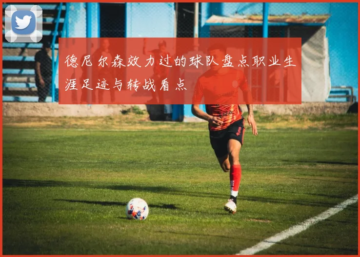 德尼尔森效力过的球队盘点职业生涯足迹与转战看点