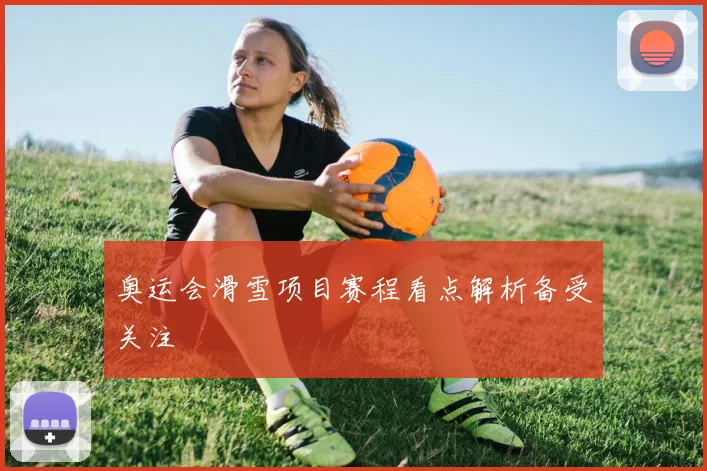奥运会滑雪项目赛程看点解析备受关注