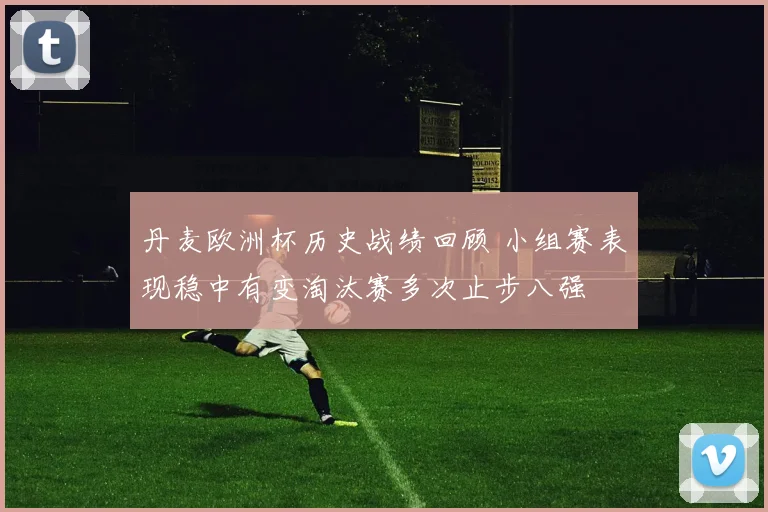 丹麦欧洲杯历史战绩回顾 小组赛表现稳中有变淘汰赛多次止步八强