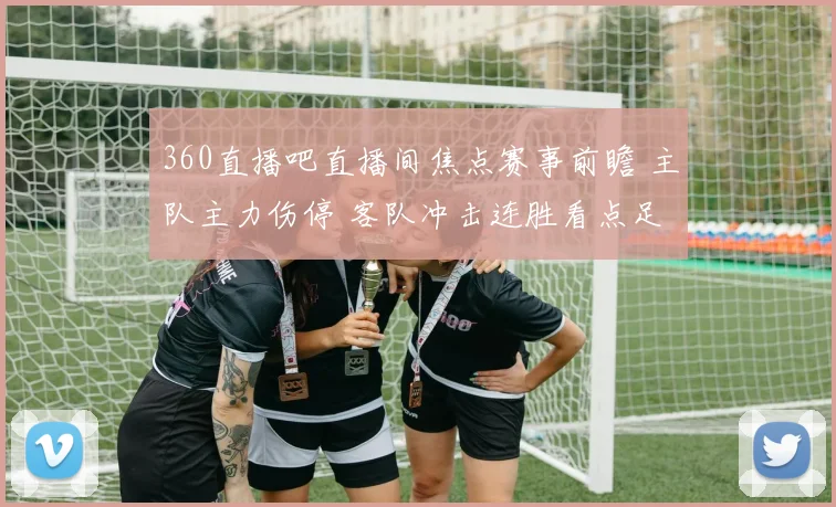 360直播吧直播间焦点赛事前瞻 主队主力伤停 客队冲击连胜看点足