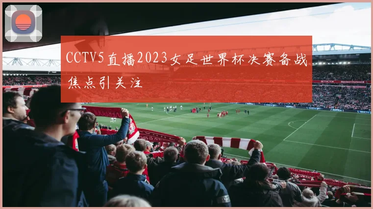 CCTV5直播2023女足世界杯决赛备战焦点引关注