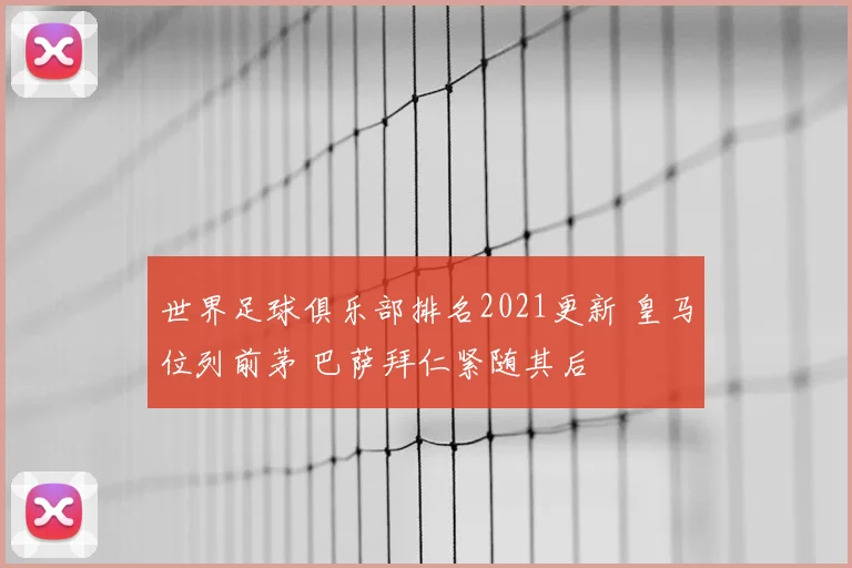 世界足球俱乐部排名2021更新 皇马位列前茅 巴萨拜仁紧随其后
