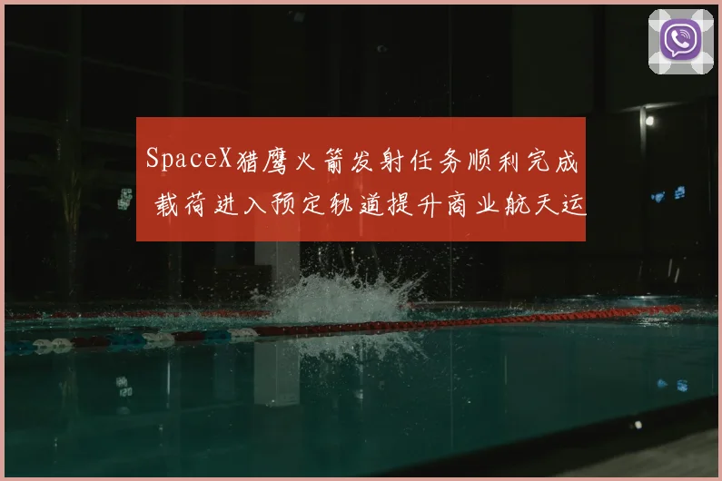 SpaceX猎鹰火箭发射任务顺利完成 载荷进入预定轨道提升商业航天运输能力