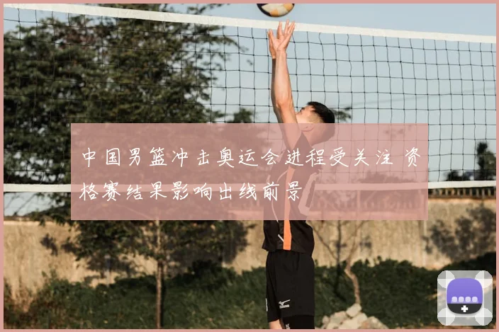 中国男篮冲击奥运会进程受关注 资格赛结果影响出线前景