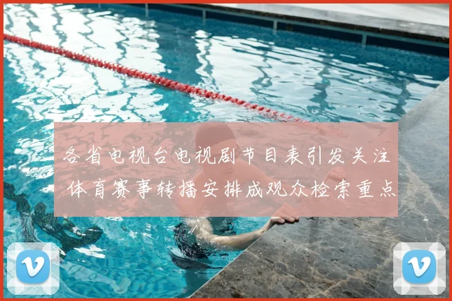 各省电视台电视剧节目表引发关注 体育赛事转播安排成观众检索重点
