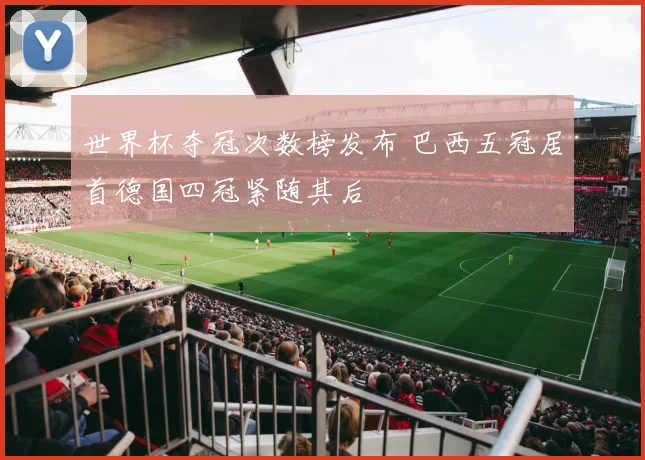 世界杯夺冠次数榜发布 巴西五冠居首德国四冠紧随其后