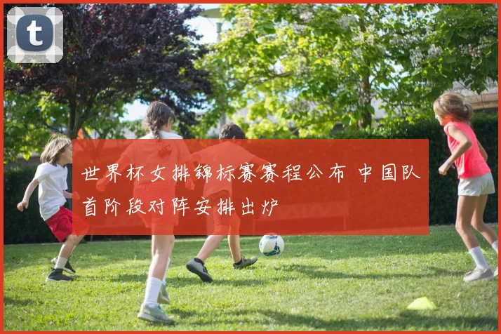 世界杯女排锦标赛赛程公布 中国队首阶段对阵安排出炉