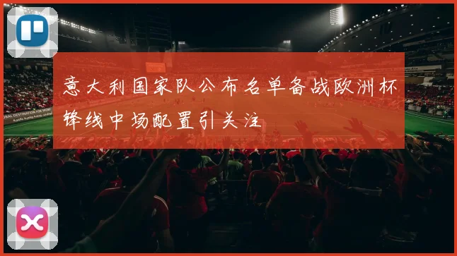 意大利国家队公布名单备战欧洲杯锋线中场配置引关注