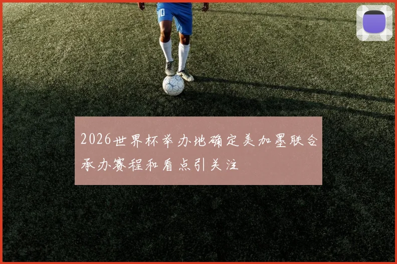 2026世界杯举办地确定美加墨联合承办赛程和看点引关注