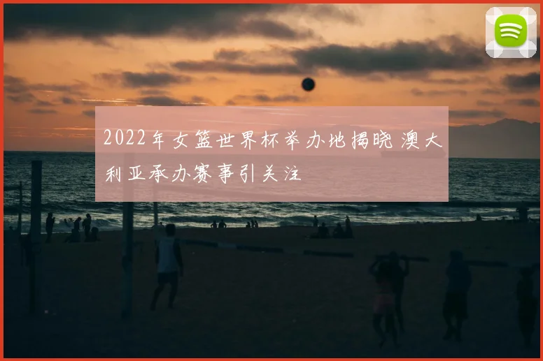2022年女篮世界杯举办地揭晓 澳大利亚承办赛事引关注