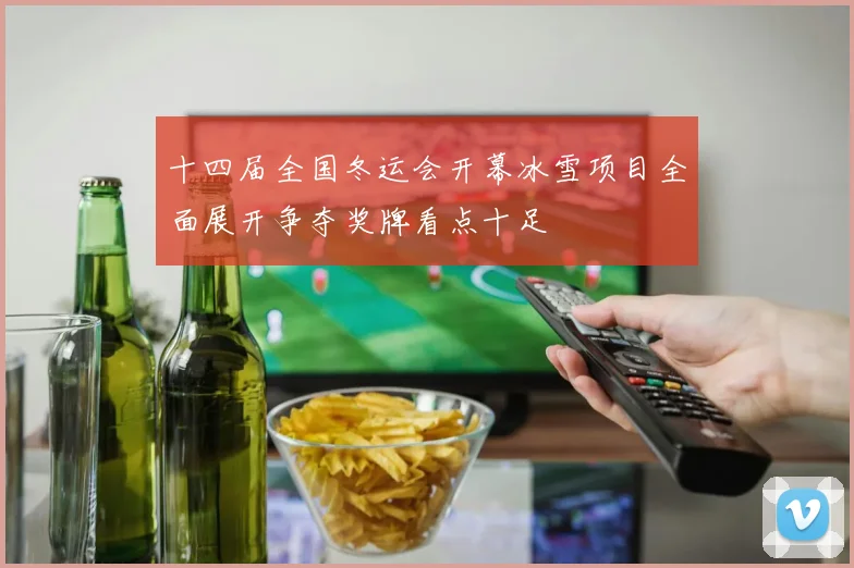 十四届全国冬运会开幕冰雪项目全面展开争夺奖牌看点十足