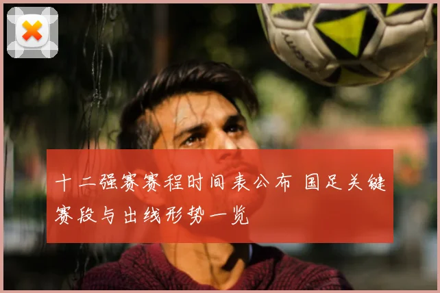 十二强赛赛程时间表公布 国足关键赛段与出线形势一览
