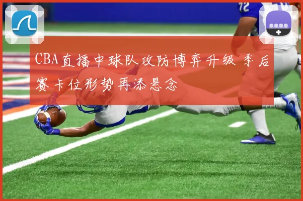 CBA直播中球队攻防博弈升级 季后赛卡位形势再添悬念