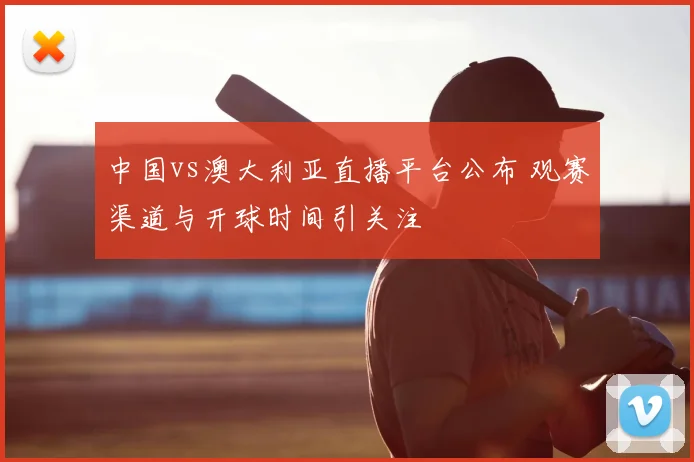 中国vs澳大利亚直播平台公布 观赛渠道与开球时间引关注