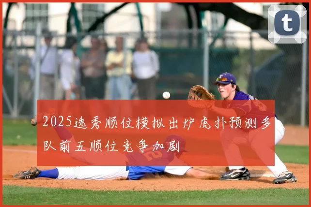 2025选秀顺位模拟出炉虎扑预测多队前五顺位竞争加剧
