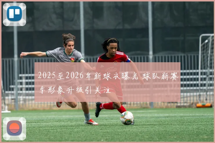 2025至2026年新球衣曝光 球队新赛季形象升级引关注