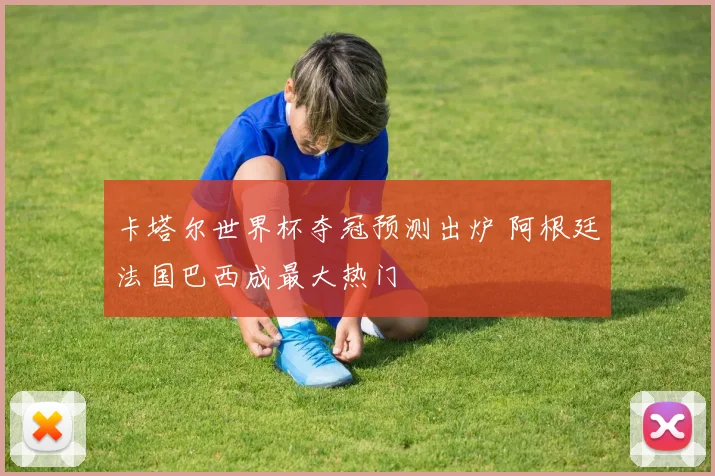 卡塔尔世界杯夺冠预测出炉 阿根廷法国巴西成最大热门