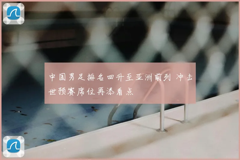 中国男足排名回升至亚洲前列 冲击世预赛席位再添看点