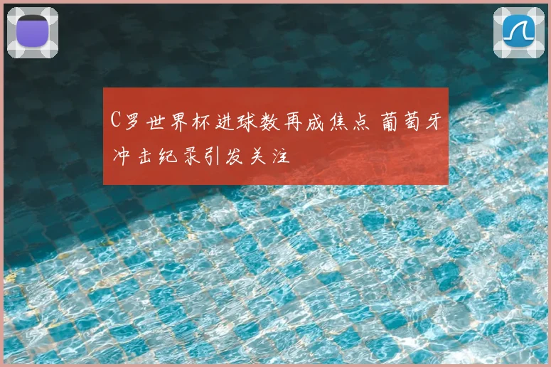 C罗世界杯进球数再成焦点 葡萄牙冲击纪录引发关注