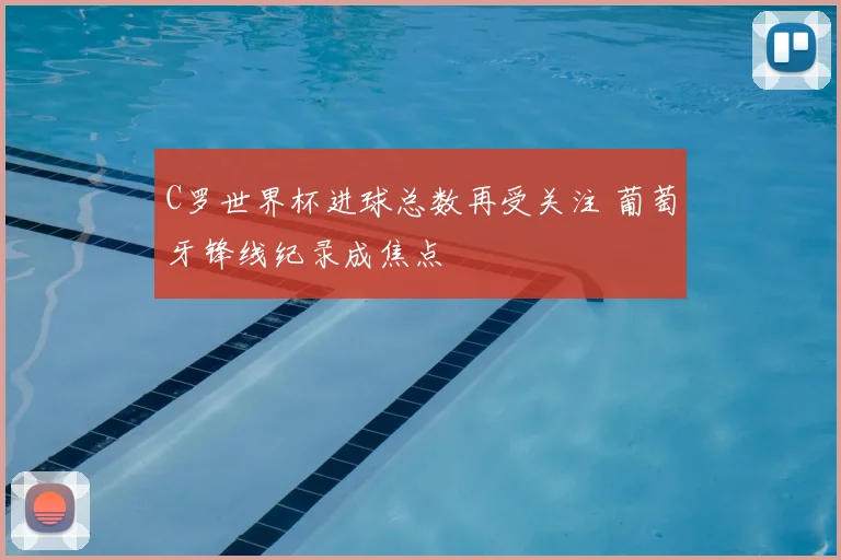 C罗世界杯进球总数再受关注 葡萄牙锋线纪录成焦点