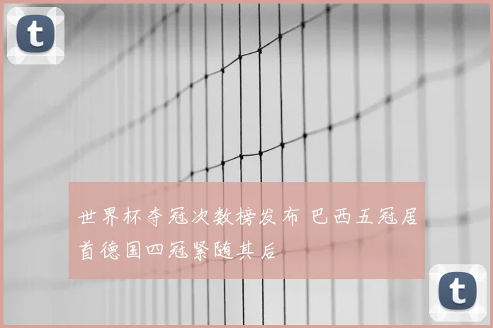 世界杯夺冠次数榜发布 巴西五冠居首德国四冠紧随其后
