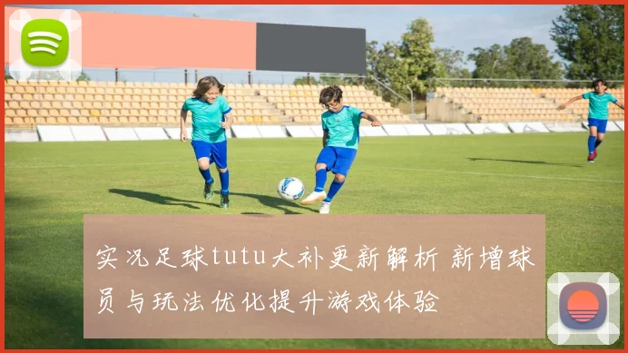 实况足球tutu大补更新解析 新增球员与玩法优化提升游戏体验