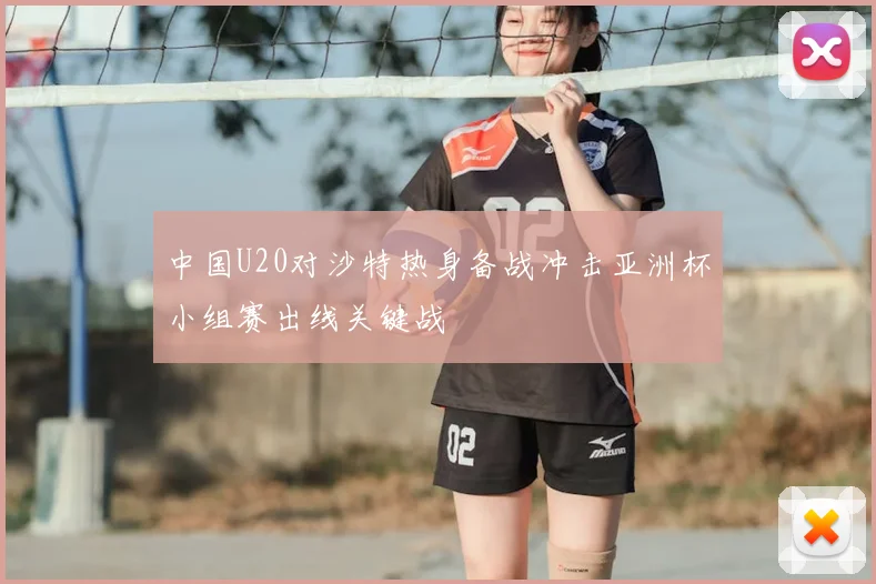 中国U20对沙特热身备战冲击亚洲杯小组赛出线关键战
