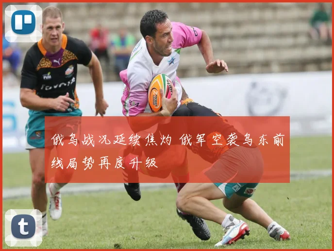 俄乌战况延续焦灼 俄军空袭乌东前线局势再度升级