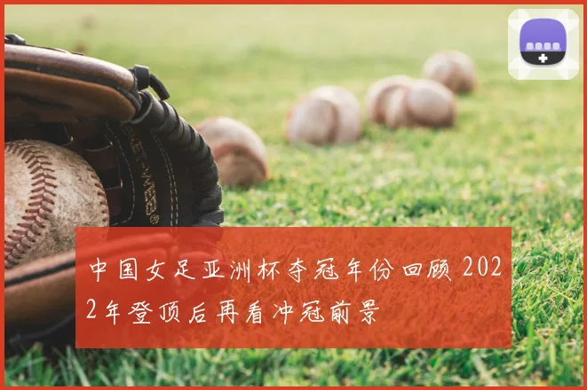 中国女足亚洲杯夺冠年份回顾 2022年登顶后再看冲冠前景