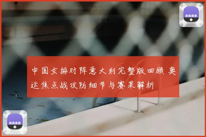 中国女排对阵意大利完整版回顾 奥运焦点战攻防细节与赛果解析