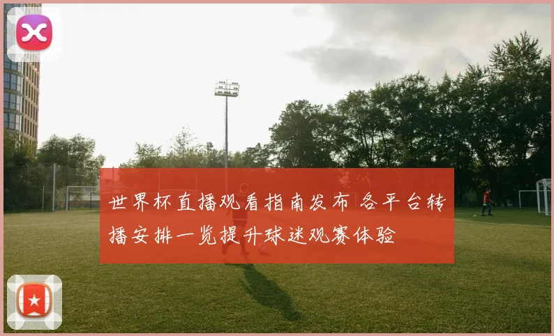 世界杯直播观看指南发布 各平台转播安排一览提升球迷观赛体验