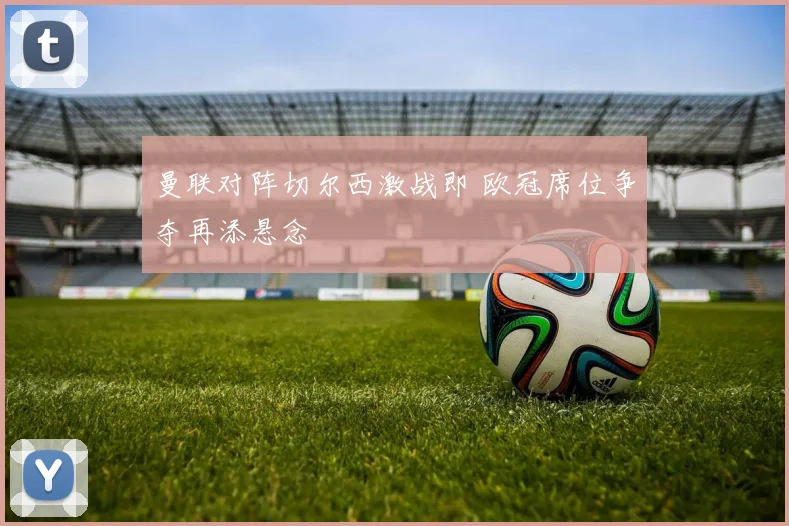 曼联对阵切尔西激战即 欧冠席位争夺再添悬念