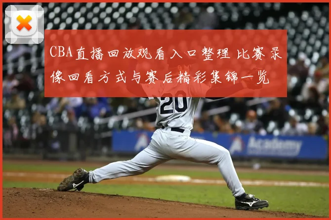 CBA直播回放观看入口整理 比赛录像回看方式与赛后精彩集锦一览